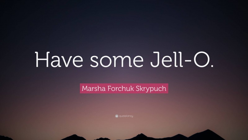 Marsha Forchuk Skrypuch Quote: “Have some Jell-O.”