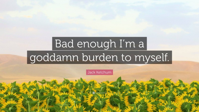 Jack Ketchum Quote: “Bad enough I’m a goddamn burden to myself.”