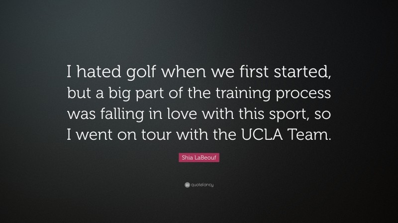 Shia LaBeouf Quote: “I hated golf when we first started, but a big part of the training process was falling in love with this sport, so I went on tour with the UCLA Team.”