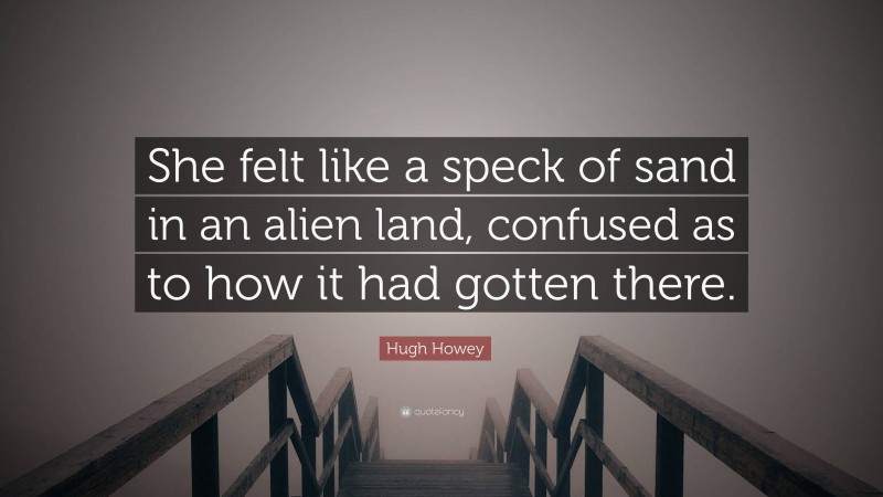 Hugh Howey Quote: “She felt like a speck of sand in an alien land, confused as to how it had gotten there.”