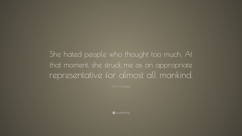 Kurt Vonnegut Quote: “She hated people who thought too much. At that moment, she struck me as an appropriate representative for almost all mankind.”