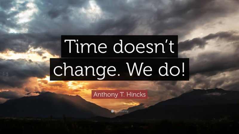 Anthony T. Hincks Quote: “Time doesn’t change. We do!”