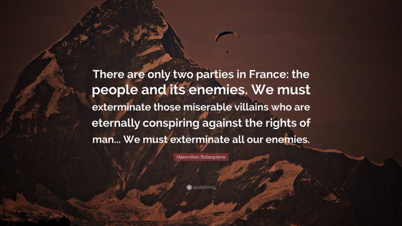 Maximilien Robespierre Quote: “There are only two parties in France: the people and its enemies. We must exterminate those miserable villains who are eternally conspiring against the rights of man... We must exterminate all our enemies.”
