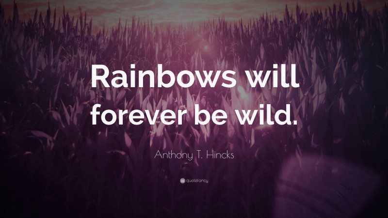 Anthony T. Hincks Quote: “Rainbows will forever be wild.”