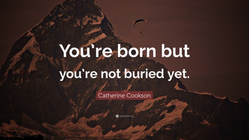 Catherine Cookson Quote: “You’re born but you’re not buried yet.”