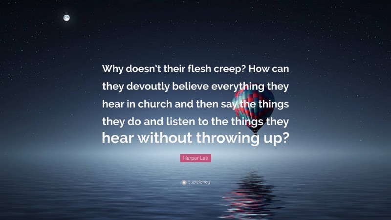 Harper Lee Quote: “Why doesn’t their flesh creep? How can they devoutly believe everything they hear in church and then say the things they do and listen to the things they hear without throwing up?”