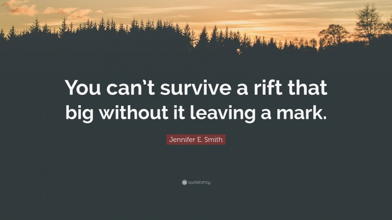 Jennifer E. Smith Quote: “You can’t survive a rift that big without it leaving a mark.”