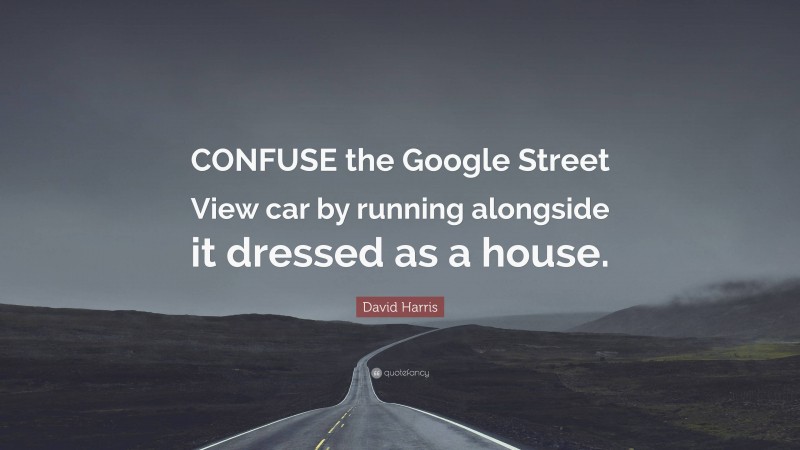 David Harris Quote: “CONFUSE the Google Street View car by running alongside it dressed as a house.”
