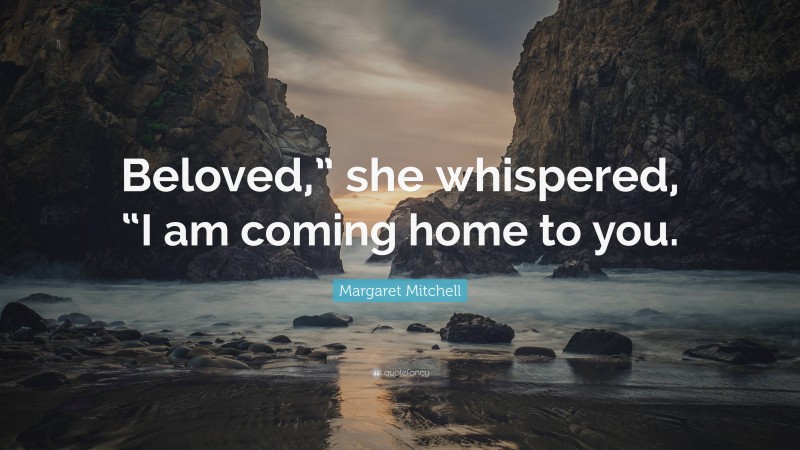Margaret Mitchell Quote: “Beloved,” she whispered, “I am coming home to you.”