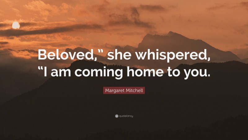 Margaret Mitchell Quote: “Beloved,” she whispered, “I am coming home to you.”