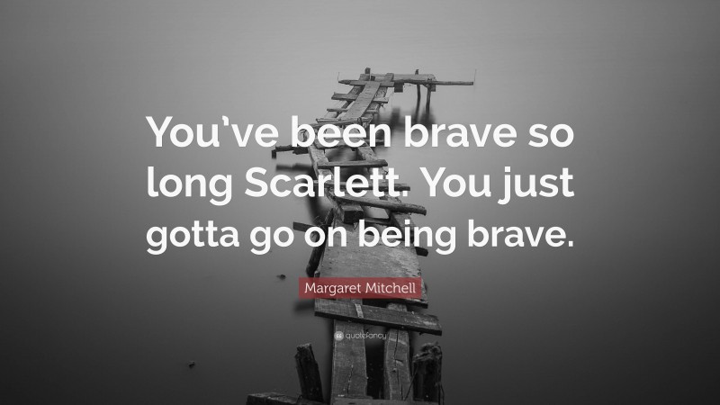 Margaret Mitchell Quote: “You’ve been brave so long Scarlett. You just gotta go on being brave.”