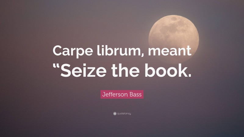 Jefferson Bass Quote: “Carpe librum, meant “Seize the book.”