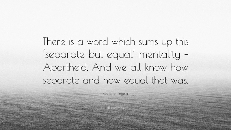 Christina Engela Quote: “There is a word which sums up this ‘separate but equal’ mentality – Apartheid. And we all know how separate and how equal that was.”