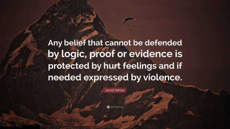 Javed Akhtar Quote: “Any belief that cannot be defended by logic, proof or evidence is protected by hurt feelings and if needed expressed by violence.”