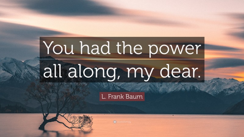 L. Frank Baum Quote: “You had the power all along, my dear.”