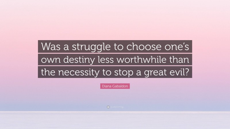 Diana Gabaldon Quote: “Was a struggle to choose one’s own destiny less worthwhile than the necessity to stop a great evil?”