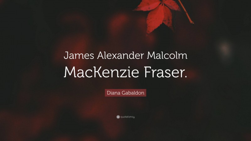 Diana Gabaldon Quote: “James Alexander Malcolm MacKenzie Fraser.”