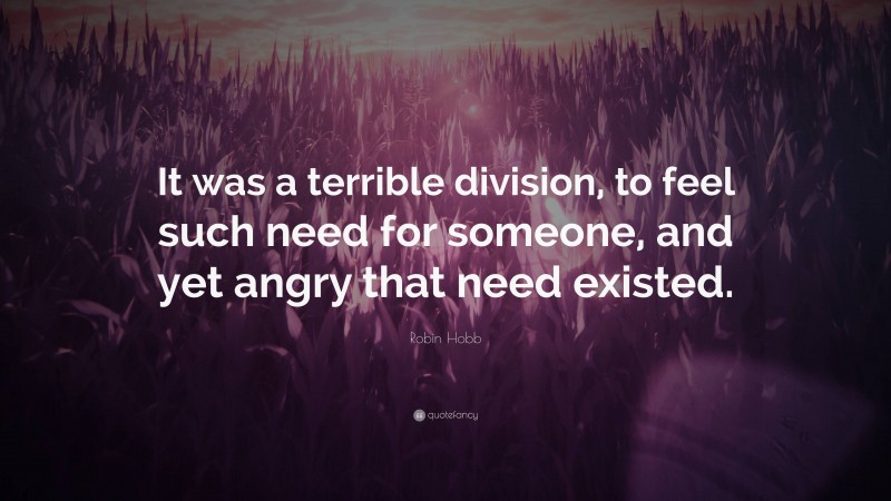 Robin Hobb Quote: “It was a terrible division, to feel such need for someone, and yet angry that need existed.”