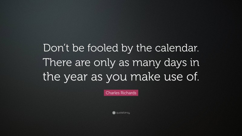 Charles Richards Quote: “Don’t be fooled by the calendar. There are only as many days in the year as you make use of.”