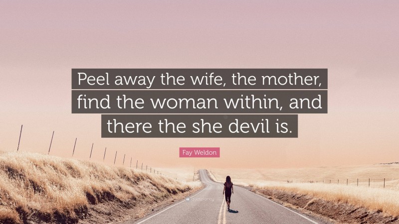 Fay Weldon Quote: “Peel away the wife, the mother, find the woman within, and there the she devil is.”
