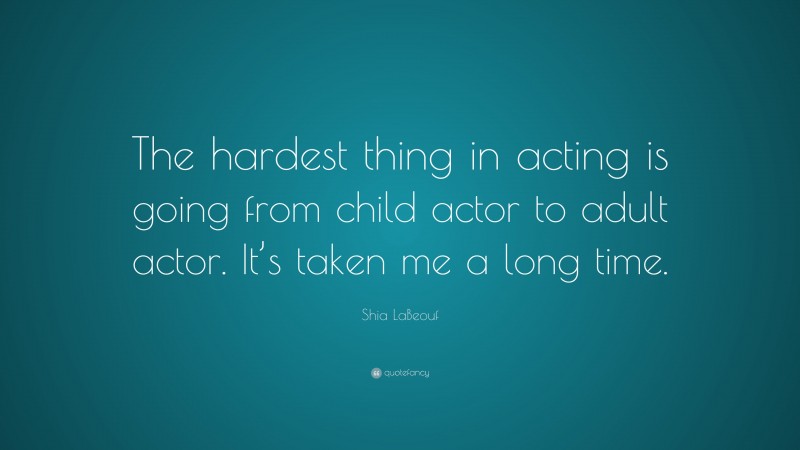 Shia LaBeouf Quote: “The hardest thing in acting is going from child actor to adult actor. It’s taken me a long time.”