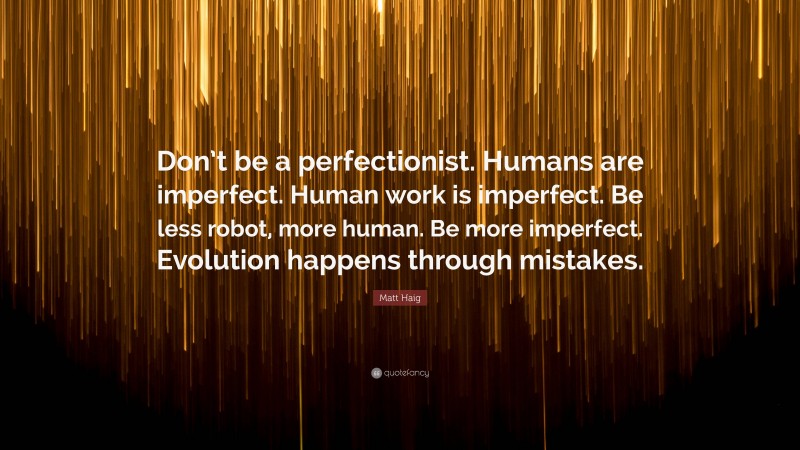 Matt Haig Quote: “Don’t be a perfectionist. Humans are imperfect. Human work is imperfect. Be less robot, more human. Be more imperfect. Evolution happens through mistakes.”