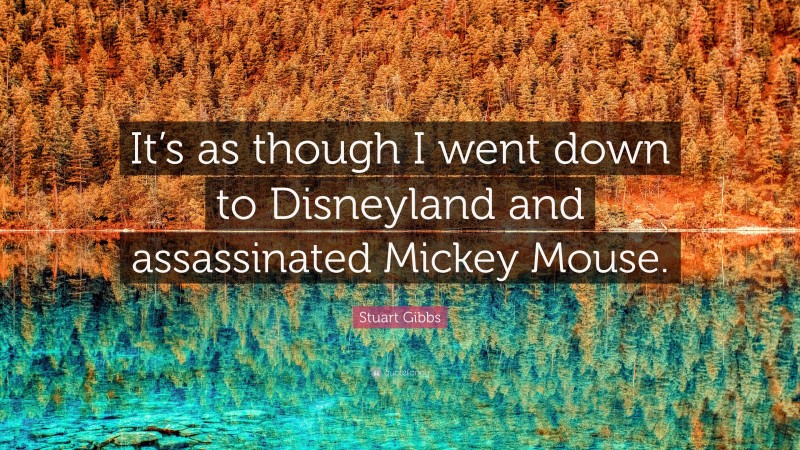 Stuart Gibbs Quote: “It’s as though I went down to Disneyland and assassinated Mickey Mouse.”