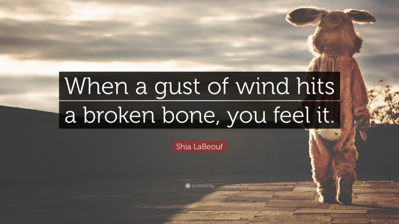 Shia LaBeouf Quote: “When a gust of wind hits a broken bone, you feel it.”