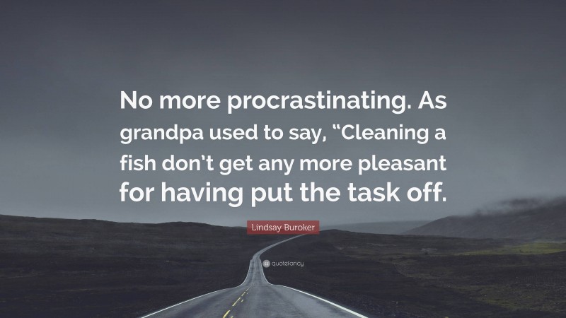 Lindsay Buroker Quote: “No more procrastinating. As grandpa used to say, “Cleaning a fish don’t get any more pleasant for having put the task off.”