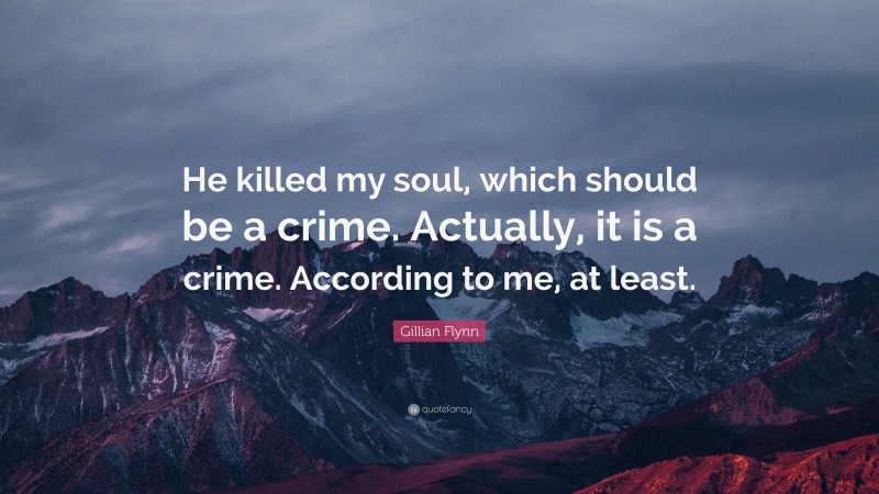 Gillian Flynn Quote: “He killed my soul, which should be a crime. Actually, it is a crime. According to me, at least.”