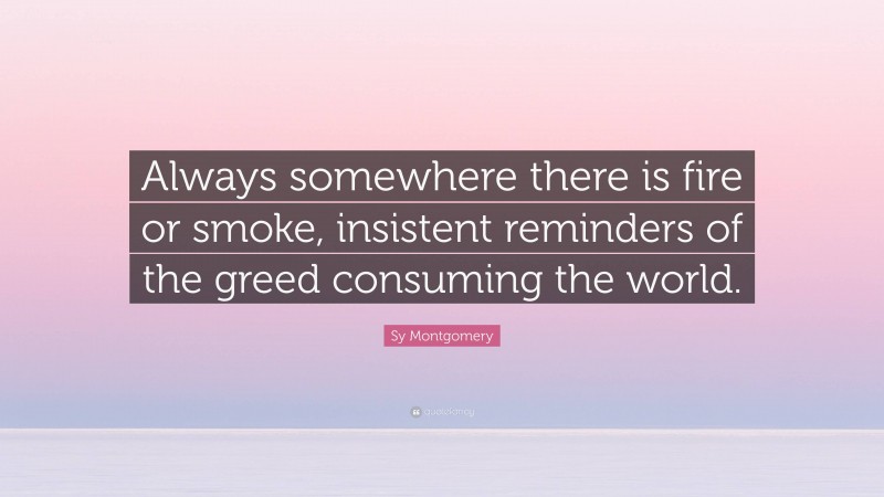 Sy Montgomery Quote: “Always somewhere there is fire or smoke, insistent reminders of the greed consuming the world.”