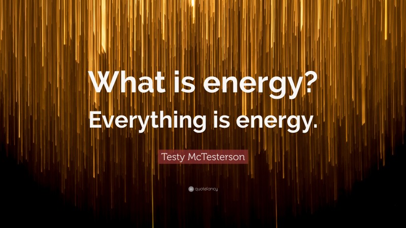 Testy McTesterson Quote: “What is energy? Everything is energy.”