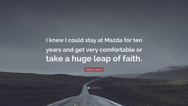 Ashlee Vance Quote: “I knew I could stay at Mazda for ten years and get very comfortable or take a huge leap of faith.”