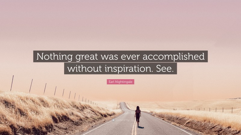 Earl Nightingale Quote: “Nothing great was ever accomplished without inspiration. See.”