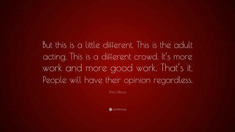 Shia LaBeouf Quote: “But this is a little different. This is the adult acting. This is a different crowd. It’s more work and more good work. That’s it. People will have their opinion regardless.”