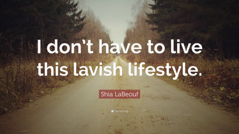 Shia LaBeouf Quote: “I don’t have to live this lavish lifestyle.”