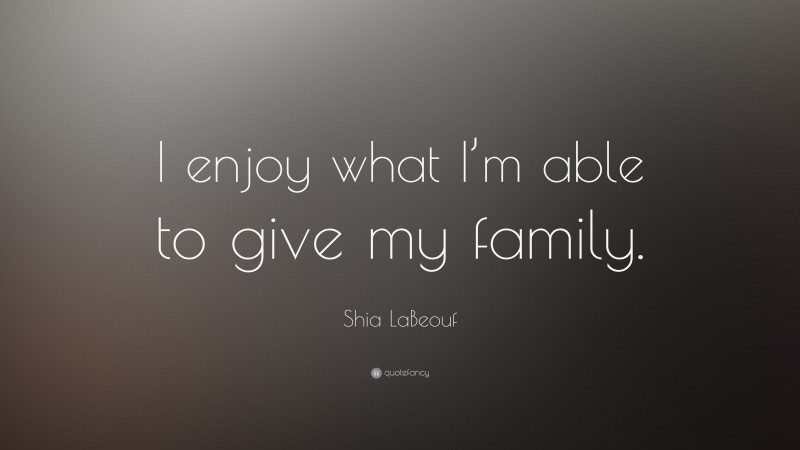 Shia LaBeouf Quote: “I enjoy what I’m able to give my family.”