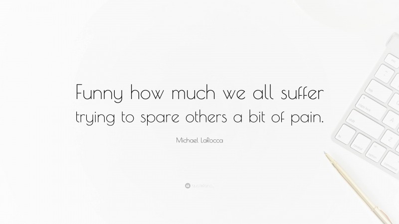 Michael LaRocca Quote: “Funny how much we all suffer trying to spare others a bit of pain.”