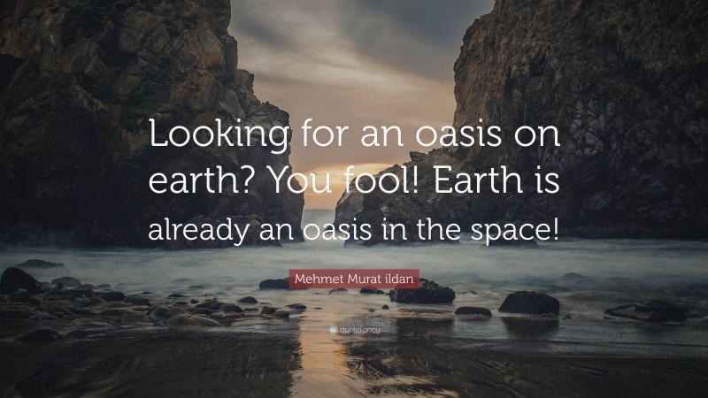 Mehmet Murat ildan Quote: “Looking for an oasis on earth? You fool! Earth is already an oasis in the space!”