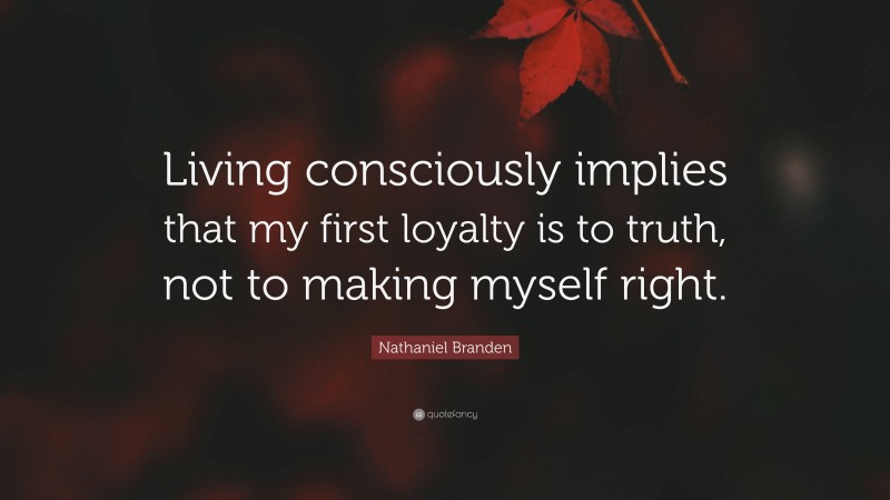Nathaniel Branden Quote: “Living consciously implies that my first loyalty is to truth, not to making myself right.”