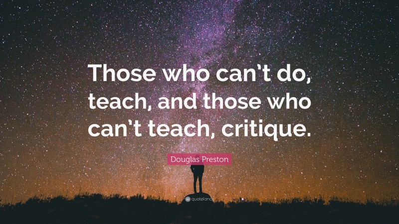 Douglas Preston Quote: “Those who can’t do, teach, and those who can’t teach, critique.”