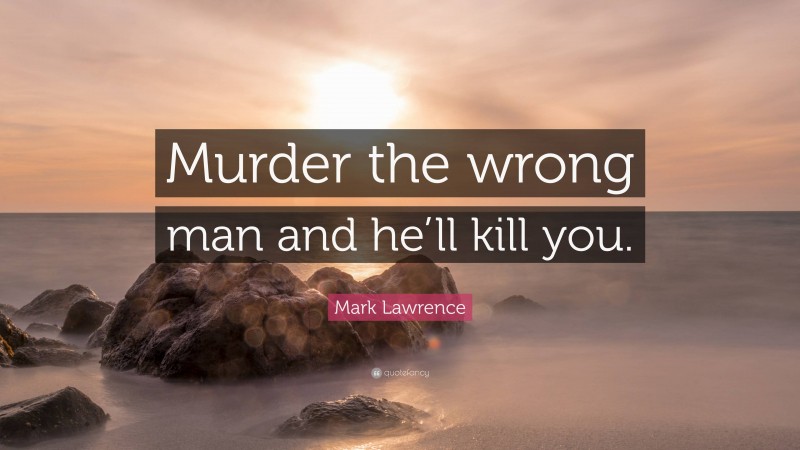 Mark Lawrence Quote: “Murder the wrong man and he’ll kill you.”