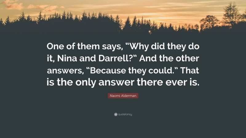Naomi Alderman Quote: “One of them says, “Why did they do it, Nina and Darrell?” And the other answers, “Because they could.” That is the only answer there ever is.”