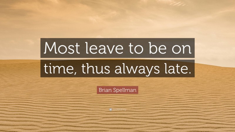Brian Spellman Quote: “Most leave to be on time, thus always late.”