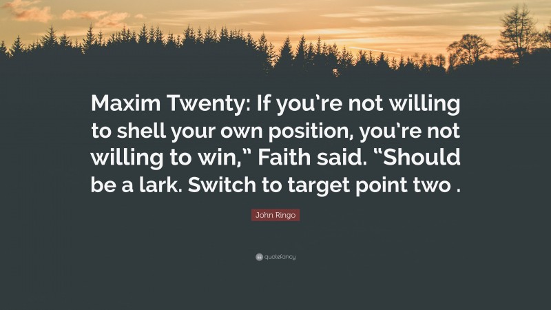 John Ringo Quote: “Maxim Twenty: If you’re not willing to shell your own position, you’re not willing to win,” Faith said. “Should be a lark. Switch to target point two .”
