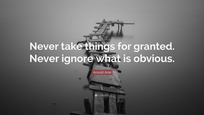 Arnold Arre Quote: “Never take things for granted. Never ignore what is obvious.”