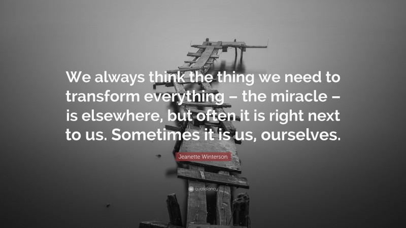 Jeanette Winterson Quote: “We always think the thing we need to transform everything – the miracle – is elsewhere, but often it is right next to us. Sometimes it is us, ourselves.”
