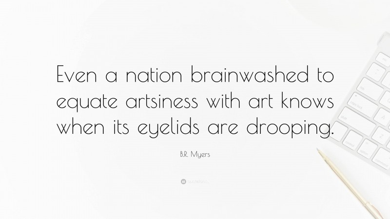 B.R. Myers Quote: “Even a nation brainwashed to equate artsiness with art knows when its eyelids are drooping.”