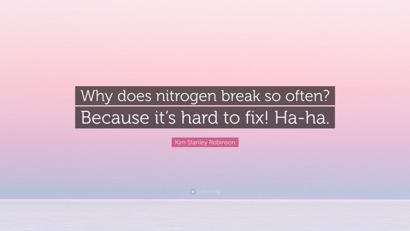 Kim Stanley Robinson Quote: “Why does nitrogen break so often? Because it’s hard to fix! Ha-ha.”