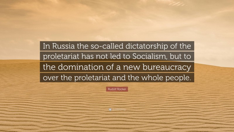 Rudolf Rocker Quote: “In Russia the so-called dictatorship of the proletariat has not led to Socialism, but to the domination of a new bureaucracy over the proletariat and the whole people.”